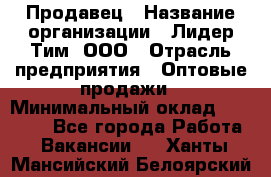 Продавец › Название организации ­ Лидер Тим, ООО › Отрасль предприятия ­ Оптовые продажи › Минимальный оклад ­ 18 000 - Все города Работа » Вакансии   . Ханты-Мансийский,Белоярский г.